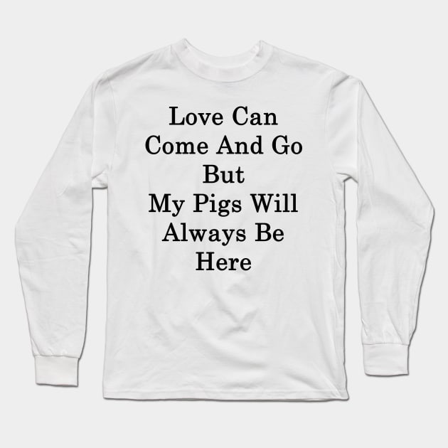 Love Can Come And Go But My Pigs Will Always Be Here Long Sleeve T-Shirt by supernova23